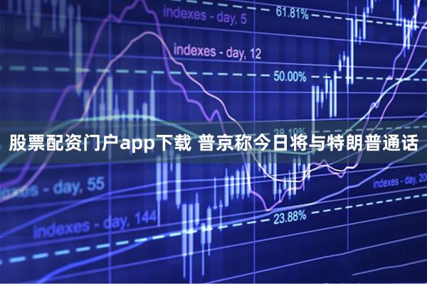 股票配资门户app下载 普京称今日将与特朗普通话