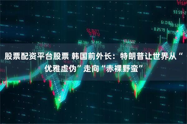 股票配资平台股票 韩国前外长：特朗普让世界从“优雅虚伪”走向“赤裸野蛮”