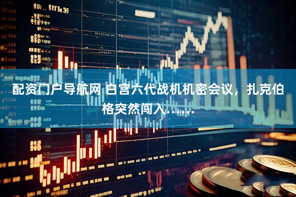 配资门户导航网 白宫六代战机机密会议，扎克伯格突然闯入……