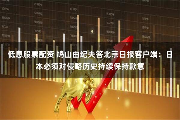 低息股票配资 鸠山由纪夫答北京日报客户端：日本必须对侵略历史持续保持歉意