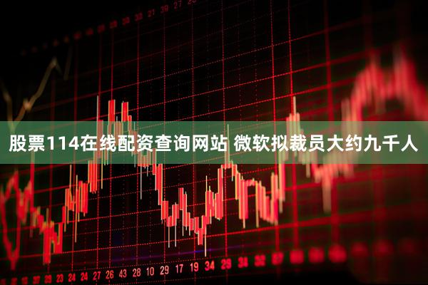 股票114在线配资查询网站 微软拟裁员大约九千人