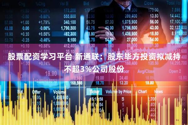 股票配资学习平台 新通联：股东毕方投资拟减持不超3%公司股份