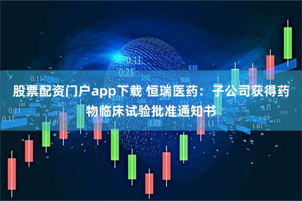 股票配资门户app下载 恒瑞医药：子公司获得药物临床试验批准通知书