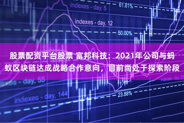 股票配资平台股票 富邦科技：2021年公司与蚂蚁区块链达成战略合作意向，目前尚处于探索阶段