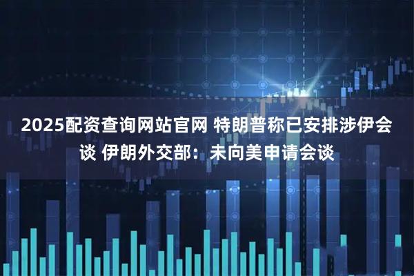 2025配资查询网站官网 特朗普称已安排涉伊会谈 伊朗外交部：未向美申请会谈