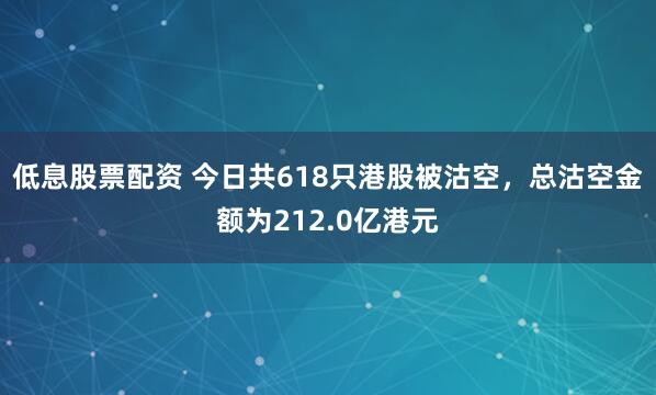 低息股票配资 今日共618只港股被沽空，总沽空金额为212.0亿港元