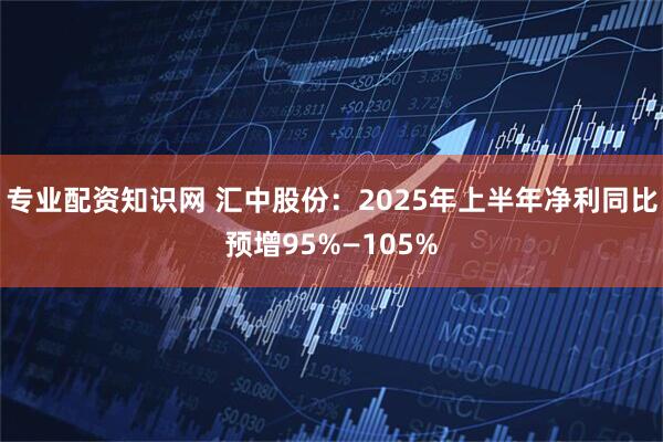 专业配资知识网 汇中股份：2025年上半年净利同比预增95%—105%