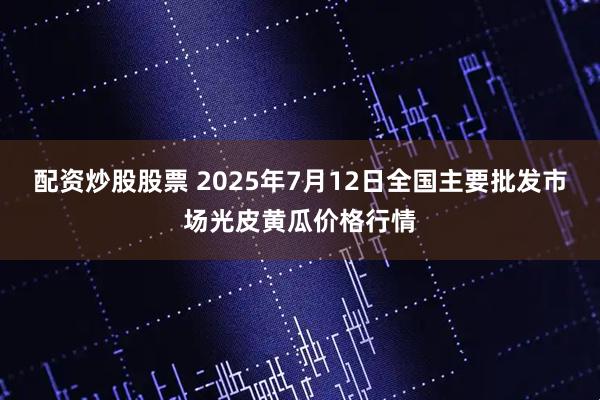 配资炒股股票 2025年7月12日全国主要批发市场光皮黄瓜价格行情