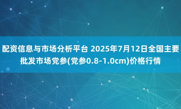 配资信息与市场分析平台 2025年7月12日全国主要批发市场党参(党参0.8-1.0cm)价格行情