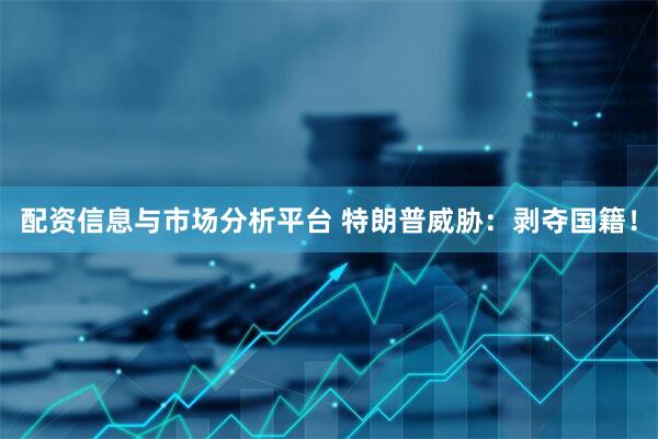 配资信息与市场分析平台 特朗普威胁：剥夺国籍！