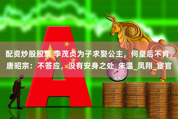 配资炒股股票 李茂贞为子求娶公主，何皇后不肯，唐昭宗：不答应，没有安身之处_朱温_凤翔_宦官