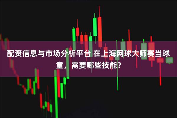 配资信息与市场分析平台 在上海网球大师赛当球童，需要哪些技能？