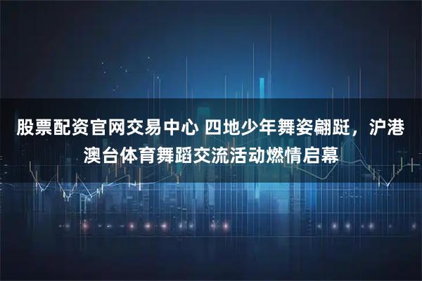 股票配资官网交易中心 四地少年舞姿翩跹，沪港澳台体育舞蹈交流活动燃情启幕