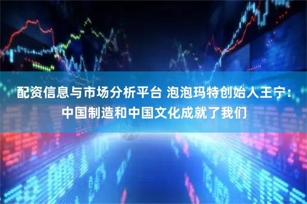 配资信息与市场分析平台 泡泡玛特创始人王宁：中国制造和中国文化成就了我们
