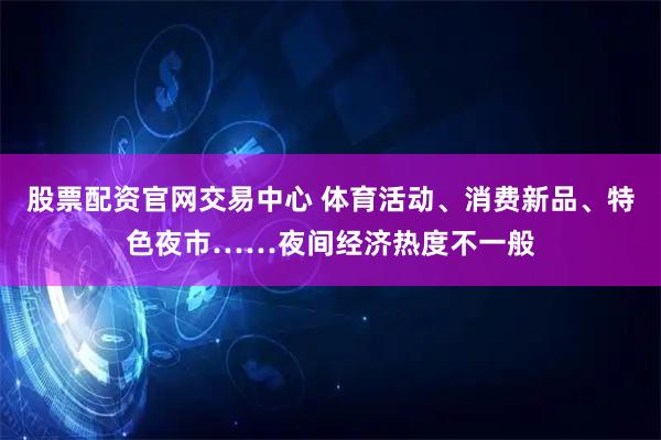 股票配资官网交易中心 体育活动、消费新品、特色夜市……夜间经济热度不一般