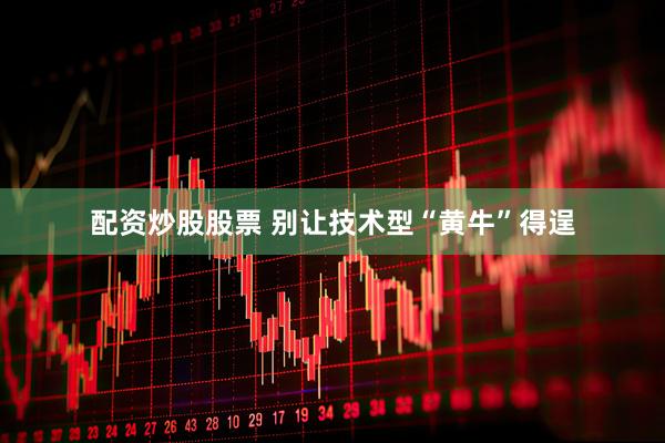 配资炒股股票 别让技术型“黄牛”得逞