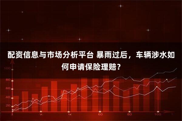 配资信息与市场分析平台 暴雨过后，车辆涉水如何申请保险理赔？