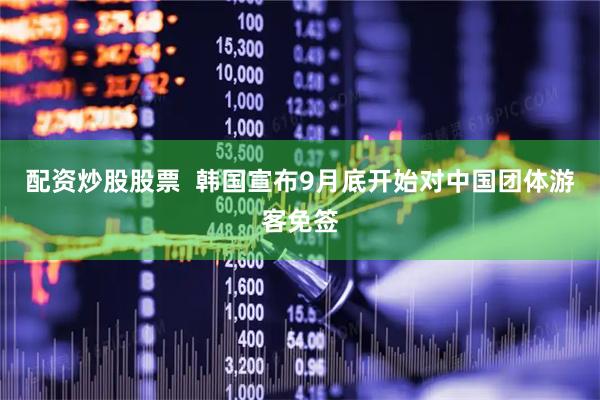 配资炒股股票  韩国宣布9月底开始对中国团体游客免签