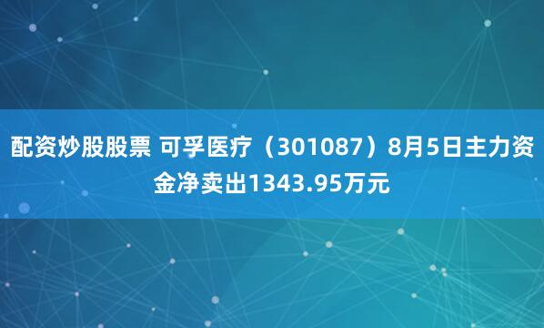 配资炒股股票 可孚医疗（301087）8月5日主力资金净卖出1343.95万元
