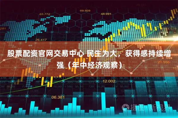 股票配资官网交易中心 民生为大，获得感持续增强（年中经济观察）