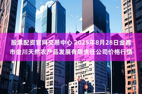 股票配资官网交易中心 2025年8月28日金昌市金川天然农产品发展有限责任公司价格行情