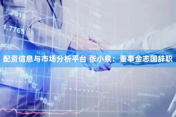 配资信息与市场分析平台 张小泉：董事金志国辞职