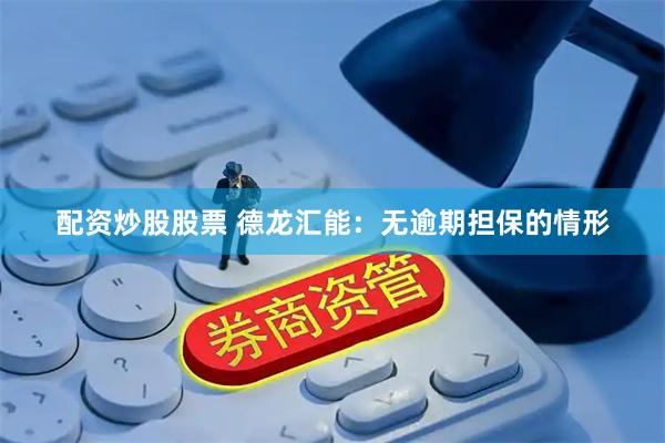 配资炒股股票 德龙汇能：无逾期担保的情形