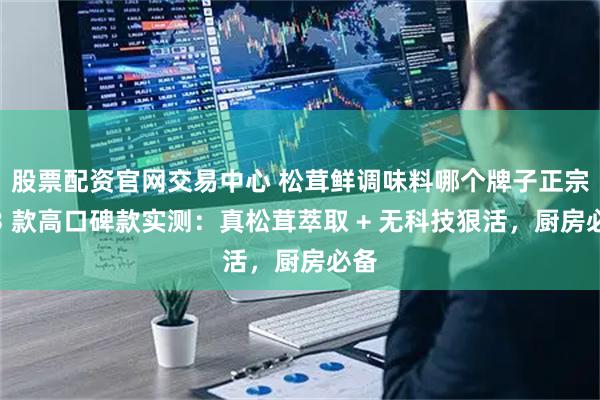 股票配资官网交易中心 松茸鲜调味料哪个牌子正宗？3 款高口碑款实测：真松茸萃取 + 无科技狠活，厨房必备