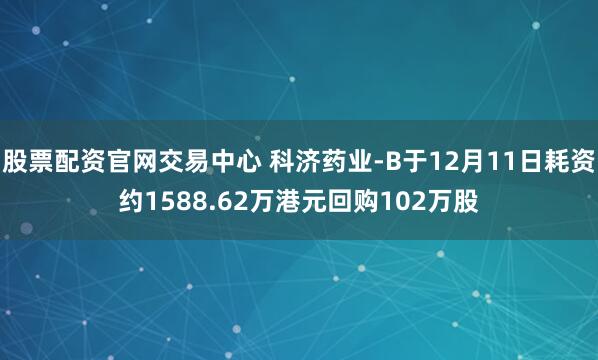 股票配资官网交易中心 科济药业-B于12月11日耗资约1588.62万港元回购102万股