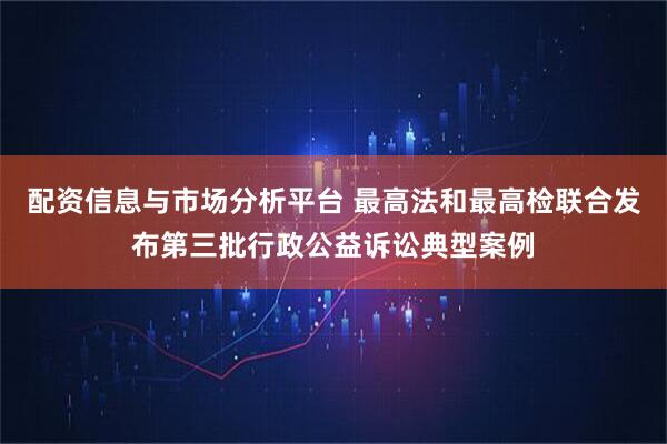 配资信息与市场分析平台 最高法和最高检联合发布第三批行政公益诉讼典型案例