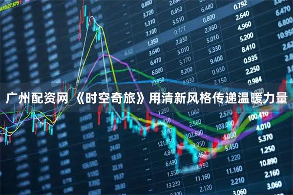 广州配资网 《时空奇旅》用清新风格传递温暖力量