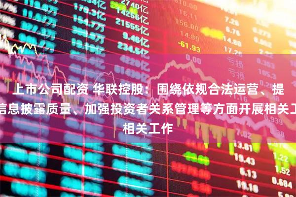 上市公司配资 华联控股：围绕依规合法运营、提高信息披露质量、加强投资者关系管理等方面开展相关工作