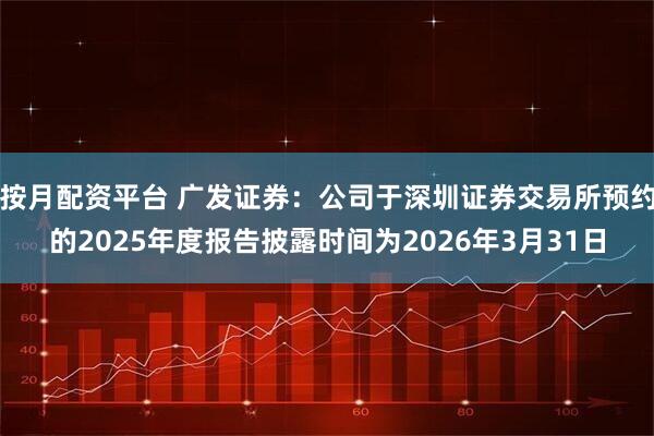 按月配资平台 广发证券：公司于深圳证券交易所预约的2025年度报告披露时间为2026年3月31日