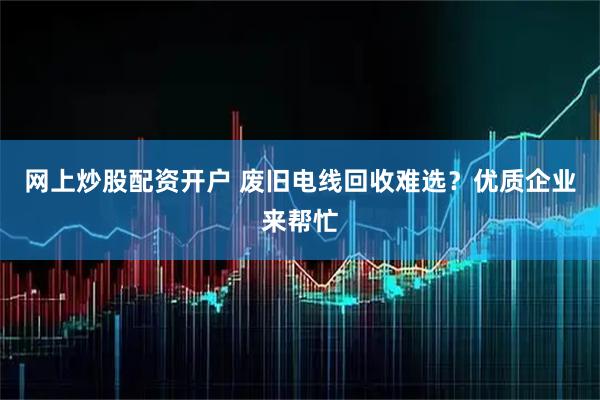 网上炒股配资开户 废旧电线回收难选？优质企业来帮忙