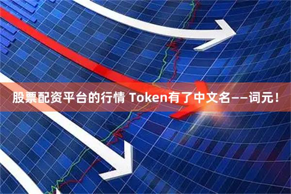 股票配资平台的行情 Token有了中文名——词元！