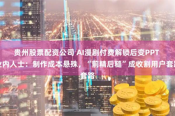 贵州股票配资公司 AI漫剧付费解锁后变PPT 业内人士：制作成本悬殊，“前精后糙”成收割用户套路