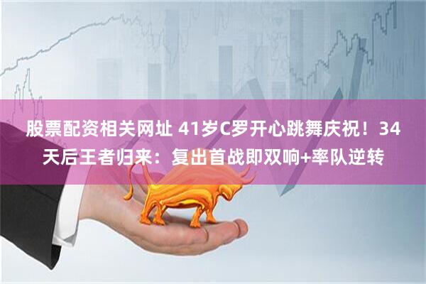 股票配资相关网址 41岁C罗开心跳舞庆祝！34天后王者归来：复出首战即双响+率队逆转