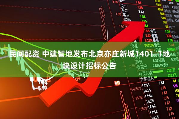 民间配资 中建智地发布北京亦庄新城1401-1地块设计招标公告