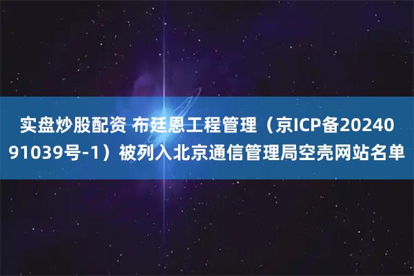 实盘炒股配资 布廷恩工程管理（京ICP备2024091039号-1）被列入北京通信管理局空壳网站名单