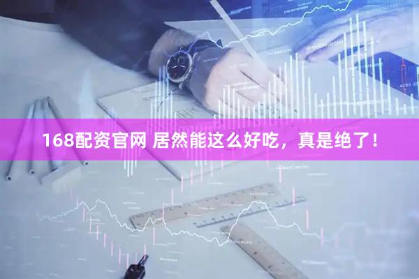 168配资官网 居然能这么好吃，真是绝了！