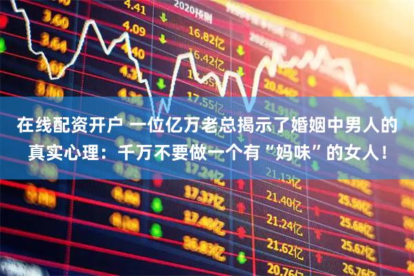 在线配资开户 一位亿万老总揭示了婚姻中男人的真实心理：千万不要做一个有“妈味”的女人！