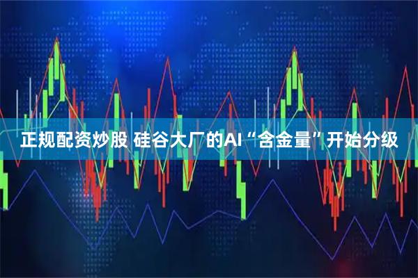 正规配资炒股 硅谷大厂的AI“含金量”开始分级