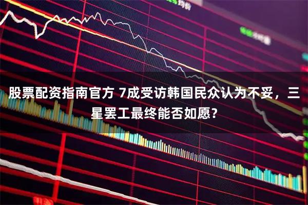 股票配资指南官方 7成受访韩国民众认为不妥，三星罢工最终能否如愿？