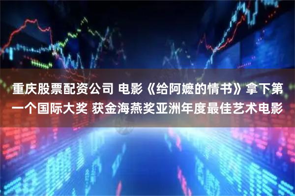 重庆股票配资公司 电影《给阿嬷的情书》拿下第一个国际大奖 获金海燕奖亚洲年度最佳艺术电影