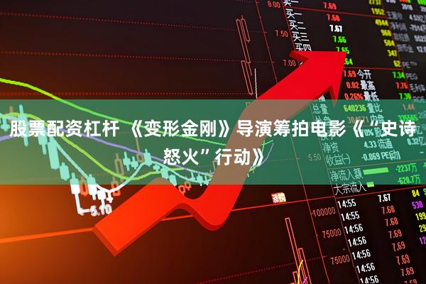 股票配资杠杆 《变形金刚》导演筹拍电影《“史诗怒火”行动》