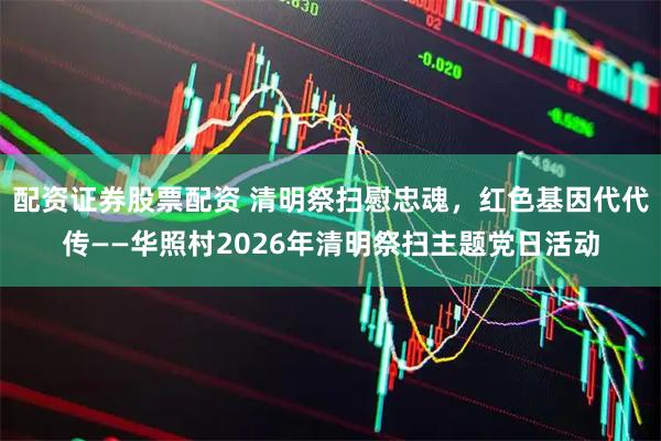 配资证券股票配资 清明祭扫慰忠魂，红色基因代代传——华照村2026年清明祭扫主题党日活动