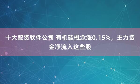 十大配资软件公司 有机硅概念涨0.15%，主力资金净流入这些股