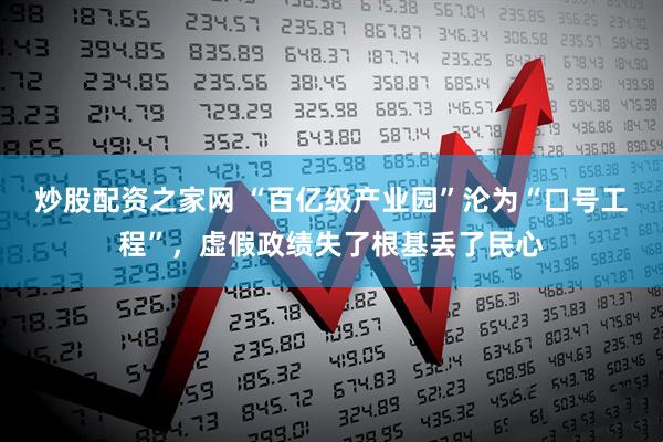 炒股配资之家网 “百亿级产业园”沦为“口号工程”，虚假政绩失了根基丢了民心