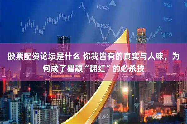 股票配资论坛是什么 你我皆有的真实与人味，为何成了瞿颖“翻红”的必杀技
