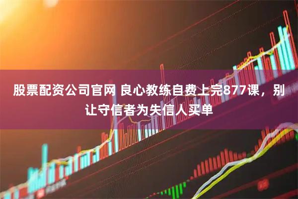 股票配资公司官网 良心教练自费上完877课，别让守信者为失信人买单